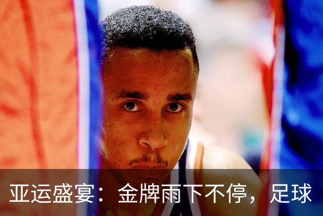 亚运盛宴：金牌雨下不停，足球“老祖宗”重返四强！