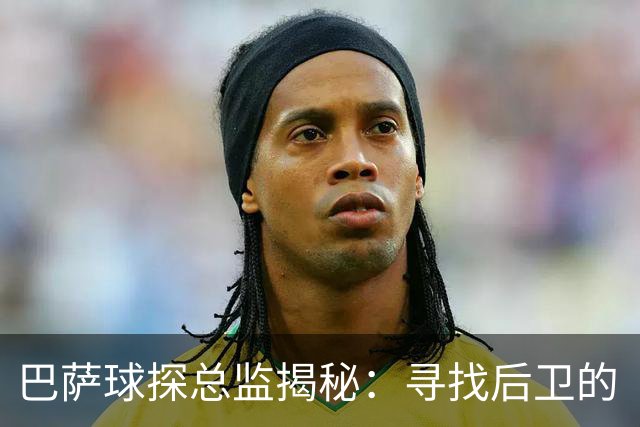 巴萨球探总监揭秘：寻找后卫的“完美伴侣