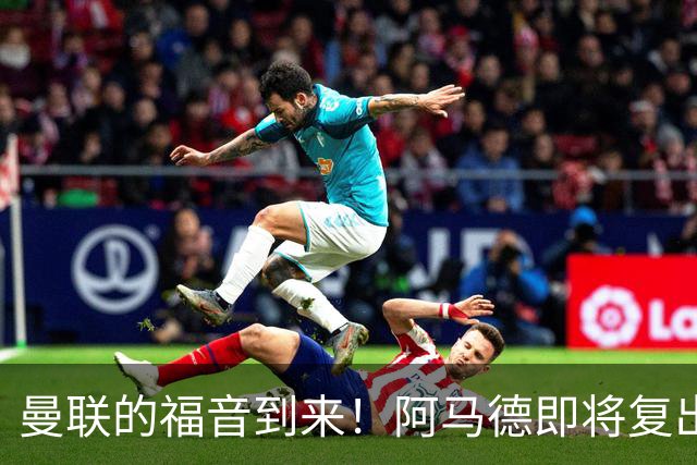 曼联的福音到来！阿马德即将复出挑战热刺