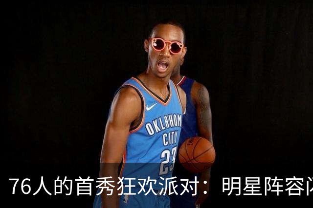 76人的首秀狂欢派对：明星阵容闪耀对决篮网！